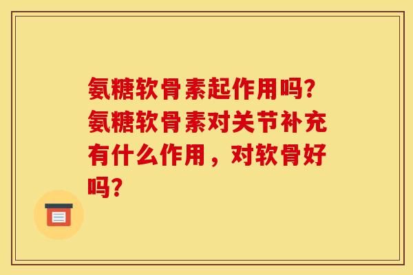氨糖软骨素起作用吗？氨糖软骨素对关节补充有什么作用，对软骨好吗？