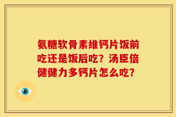 氨糖软骨素维钙片饭前吃还是饭后吃？汤臣倍健健力多钙片怎么吃？