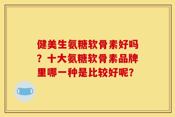 健美生氨糖软骨素好吗？十大氨糖软骨素品牌里哪一种是比较好呢？