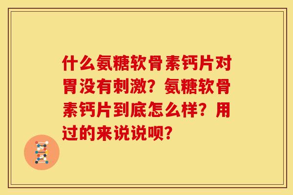 什么氨糖软骨素钙片对胃没有刺激？氨糖软骨素钙片到底怎么样？用过的来说说呗？