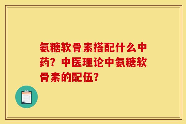 氨糖软骨素搭配什么中药？中医理论中氨糖软骨素的配伍？