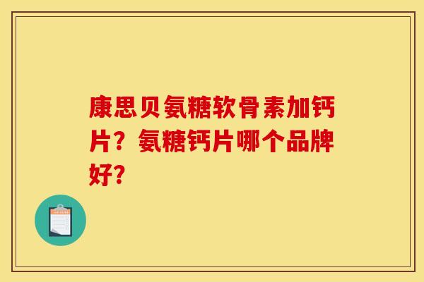 康思贝氨糖软骨素加钙片？氨糖钙片哪个品牌好？