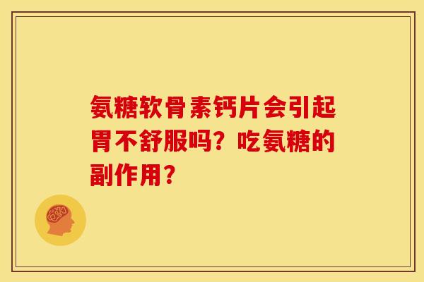 氨糖软骨素钙片会引起胃不舒服吗？吃氨糖的副作用？