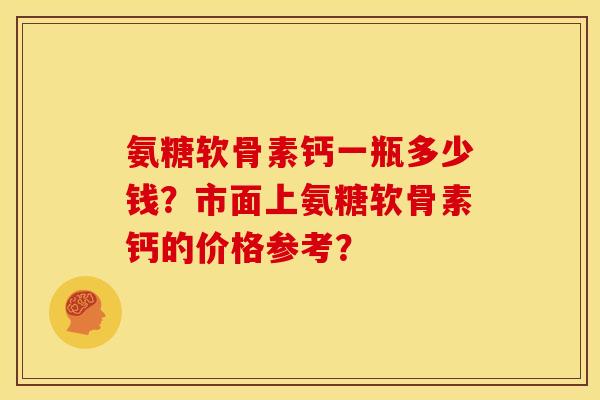 氨糖软骨素钙一瓶多少钱？市面上氨糖软骨素钙的价格参考？