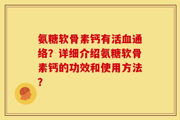氨糖软骨素钙有活血通络？详细介绍氨糖软骨素钙的功效和使用方法？