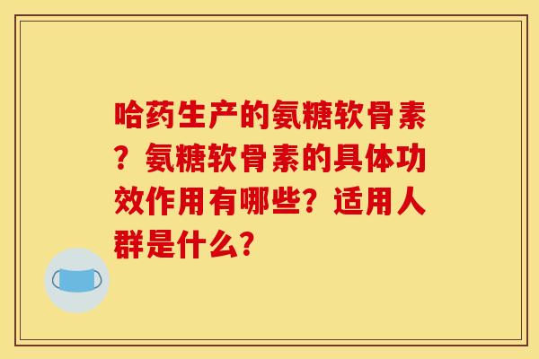 哈药生产的氨糖软骨素？氨糖软骨素的具体功效作用有哪些？适用人群是什么？