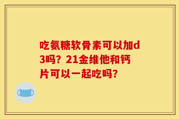 吃氨糖软骨素可以加d3吗？21金维他和钙片可以一起吃吗？