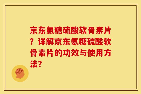 京东氨糖硫酸软骨素片？详解京东氨糖硫酸软骨素片的功效与使用方法？