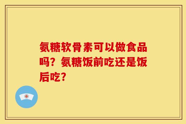 氨糖软骨素可以做食品吗？氨糖饭前吃还是饭后吃？