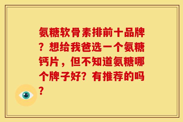 氨糖软骨素排前十品牌？想给我爸选一个氨糖钙片，但不知道氨糖哪个牌子好？有推荐的吗？