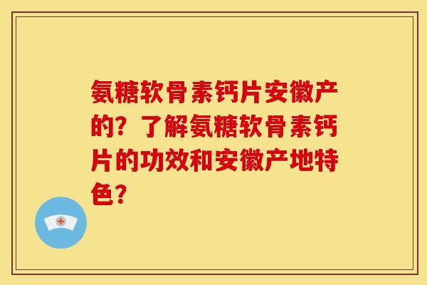 氨糖软骨素钙片安徽产的？了解氨糖软骨素钙片的功效和安徽产地特色？