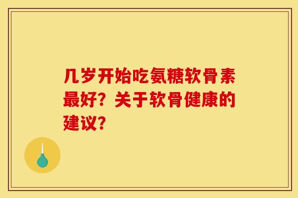 几岁开始吃氨糖软骨素最好？关于软骨健康的建议？