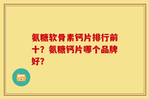 氨糖软骨素钙片排行前十？氨糖钙片哪个品牌好？