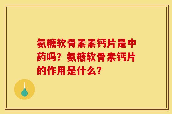 氨糖软骨素素钙片是中药吗？氨糖软骨素钙片的作用是什么？