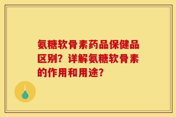 氨糖软骨素药品保健品区别？详解氨糖软骨素的作用和用途？