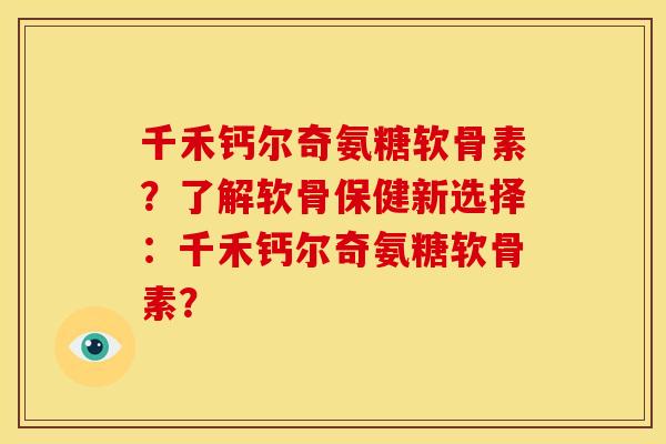 千禾钙尔奇氨糖软骨素？了解软骨保健新选择：千禾钙尔奇氨糖软骨素？