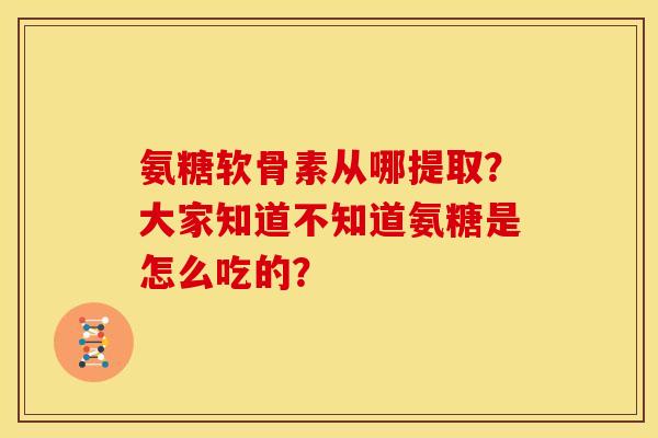 氨糖软骨素从哪提取？大家知道不知道氨糖是怎么吃的？