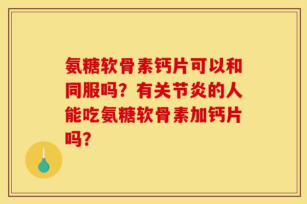 氨糖软骨素钙片可以和同服吗？有关节炎的人能吃氨糖软骨素加钙片吗？