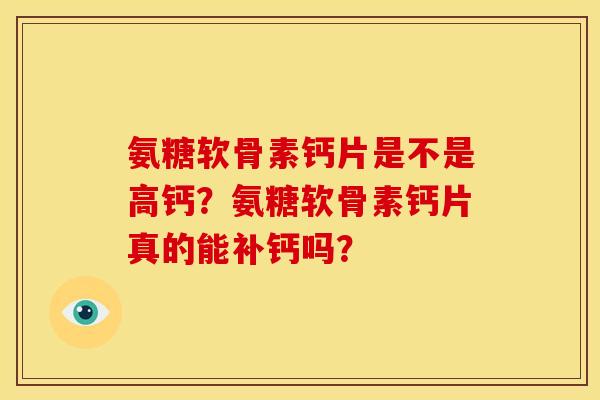 氨糖软骨素钙片是不是高钙？氨糖软骨素钙片真的能补钙吗？