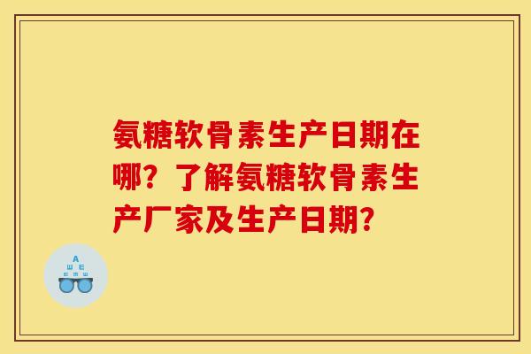 氨糖软骨素生产日期在哪？了解氨糖软骨素生产厂家及生产日期？