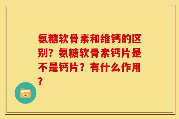 氨糖软骨素和维钙的区别？氨糖软骨素钙片是不是钙片？有什么作用？
