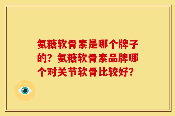 氨糖软骨素是哪个牌子的？氨糖软骨素品牌哪个对关节软骨比较好？