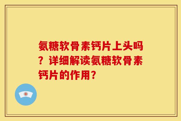 氨糖软骨素钙片上头吗？详细解读氨糖软骨素钙片的作用？