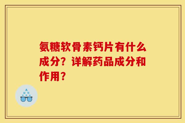 氨糖软骨素钙片有什么成分？详解药品成分和作用？