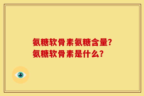 氨糖软骨素氨糖含量？氨糖软骨素是什么？