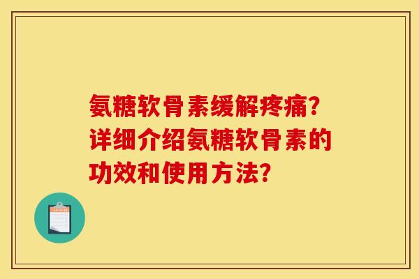 氨糖软骨素缓解疼痛？详细介绍氨糖软骨素的功效和使用方法？