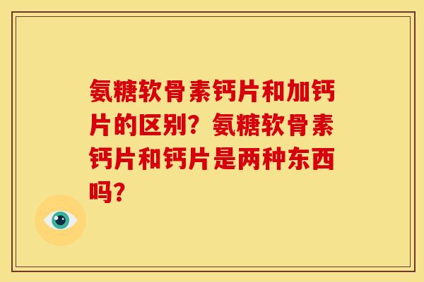 氨糖软骨素钙片和加钙片的区别？氨糖软骨素钙片和钙片是两种东西吗？