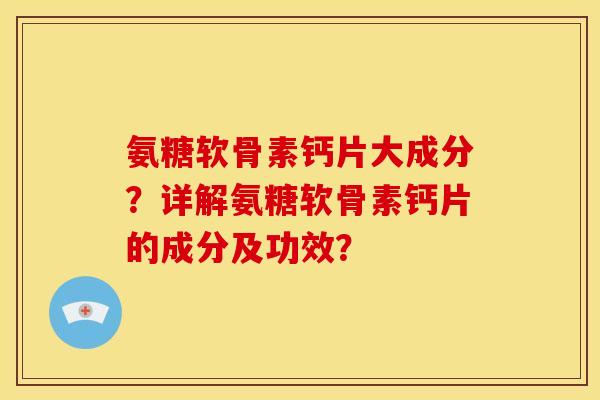 氨糖软骨素钙片大成分？详解氨糖软骨素钙片的成分及功效？