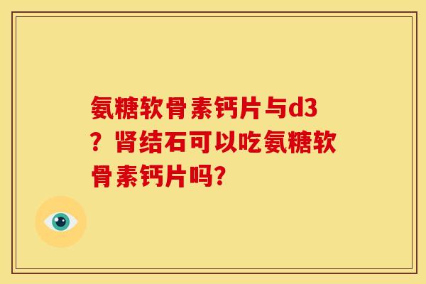 氨糖软骨素钙片与d3？肾结石可以吃氨糖软骨素钙片吗？