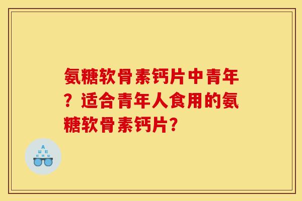 氨糖软骨素钙片中青年？适合青年人食用的氨糖软骨素钙片？