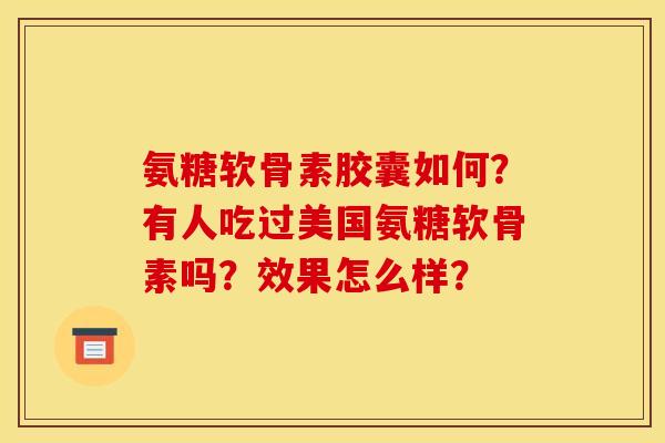 氨糖软骨素胶囊如何？有人吃过美国氨糖软骨素吗？效果怎么样？