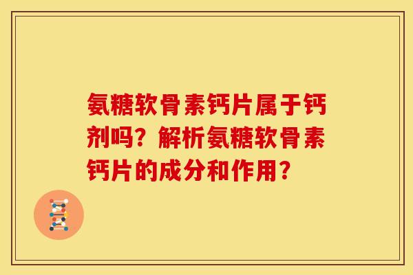 氨糖软骨素钙片属于钙剂吗？解析氨糖软骨素钙片的成分和作用？
