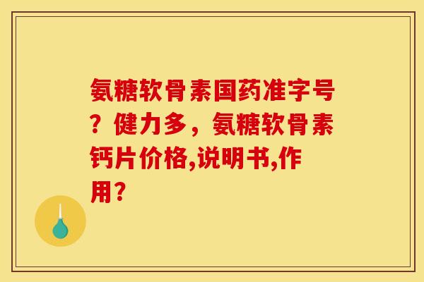 氨糖软骨素国药准字号？健力多，氨糖软骨素钙片价格,说明书,作用？