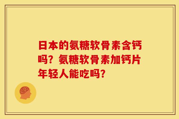 日本的氨糖软骨素含钙吗？氨糖软骨素加钙片年轻人能吃吗？
