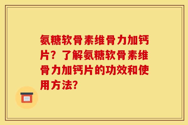 氨糖软骨素维骨力加钙片？了解氨糖软骨素维骨力加钙片的功效和使用方法？