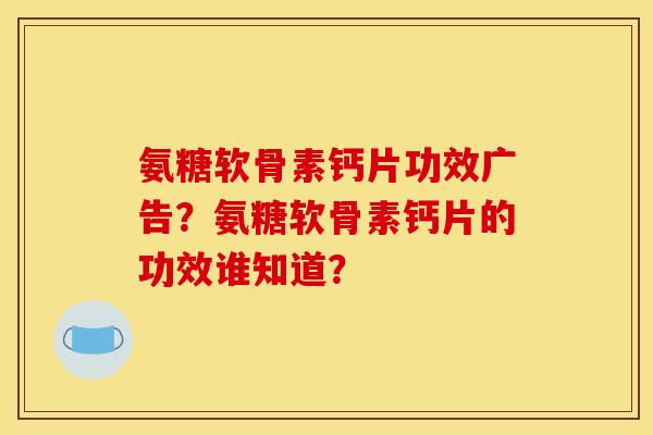 氨糖软骨素钙片功效广告？氨糖软骨素钙片的功效谁知道？