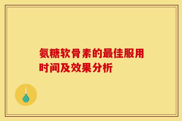氨糖软骨素的最佳服用时间及效果分析