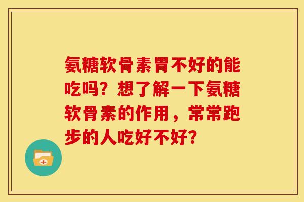 氨糖软骨素胃不好的能吃吗？想了解一下氨糖软骨素的作用，常常跑步的人吃好不好？