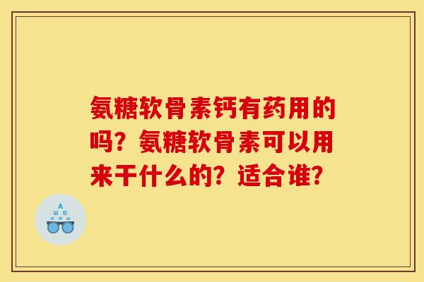 氨糖软骨素钙有药用的吗？氨糖软骨素可以用来干什么的？适合谁？