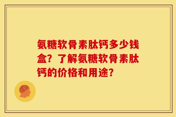 氨糖软骨素肽钙多少钱盒？了解氨糖软骨素肽钙的价格和用途？