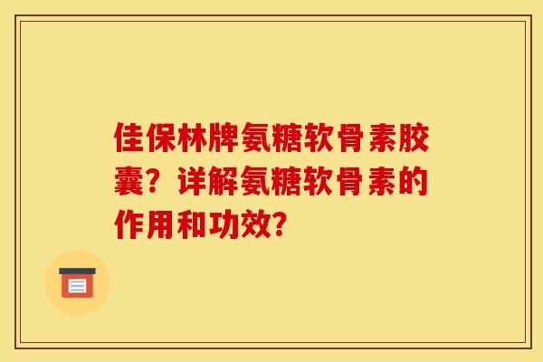 佳保林牌氨糖软骨素胶囊？详解氨糖软骨素的作用和功效？