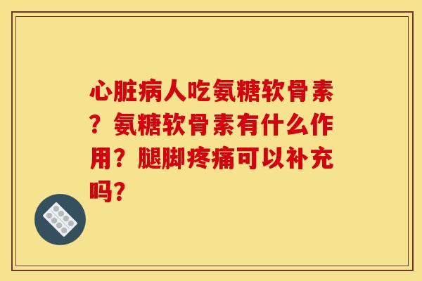 心脏病人吃氨糖软骨素？氨糖软骨素有什么作用？腿脚疼痛可以补充吗？