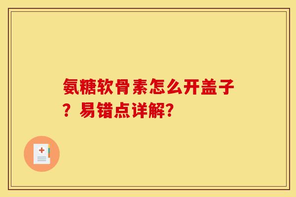 氨糖软骨素怎么开盖子？易错点详解？