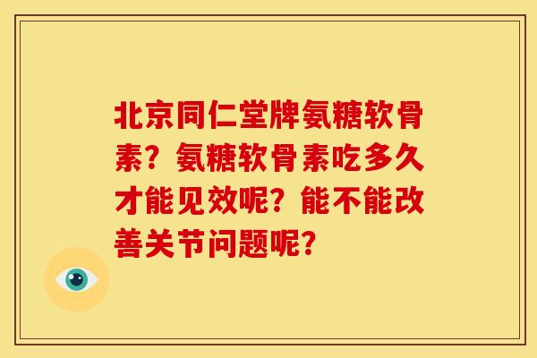北京同仁堂牌氨糖软骨素？氨糖软骨素吃多久才能见效呢？能不能改善关节问题呢？