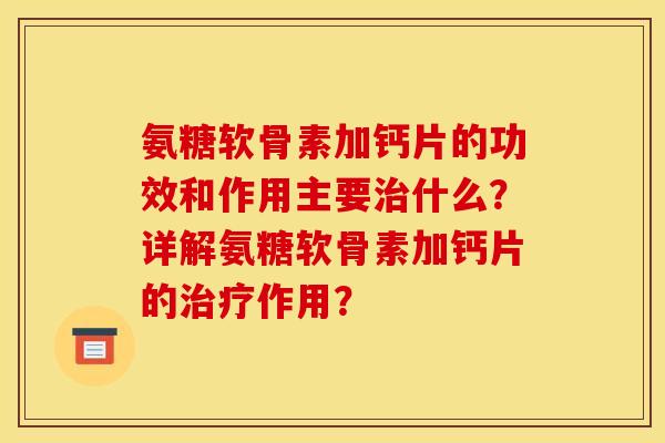 氨糖软骨素加钙片的功效和作用主要治什么？详解氨糖软骨素加钙片的治疗作用？