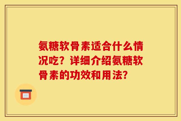 氨糖软骨素适合什么情况吃？详细介绍氨糖软骨素的功效和用法？